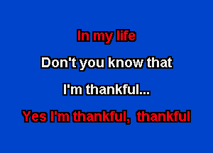 In my life

Don't you know that

I'm thankful...

Yes I'm thankful, thankful