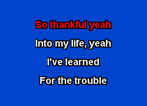 So thankful yeah

Into my life, yeah

I've learned

For the trouble