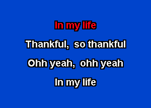 In my life

Thankful, so thankful

Ohh yeah, ohh yeah

In my life
