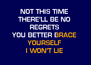 NUT THIS TIME
THERE'LL BE NO
REGRETS
YOU BETTER BRACE
YOURSELF
I WON'T LIE