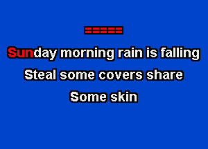 Sunday morning rain is falling

Steal some covers share
Some skin