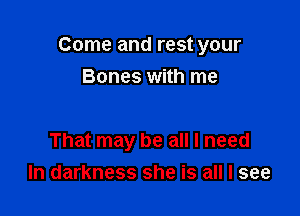 Come and rest your

Bones with me

That may be all I need
In darkness she is all I see
