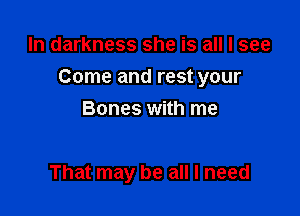 In darkness she is all I see

Come and rest your

Bones with me

That may be all I need