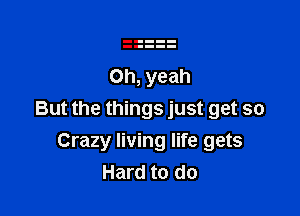 But the things just get so
Crazy living life gets
Hard to do