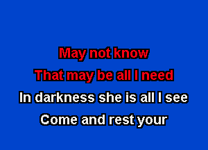 May not know
That may be all I need
In darkness she is all I see

Come and rest your