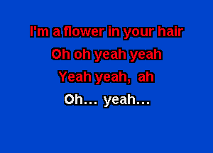 I'm a flower in your hair

Oh oh yeah yeah
Yeah yeah, ah
Oh... yeah...