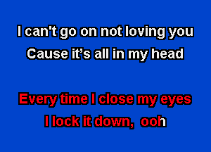 I can't go on not loving you
Cause its all in my head

Every time I close my eyes
Hock it down, ooh