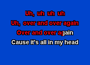 Uh, uh uh uh
Uh, over and over again
Over and over again

Cause it's all in my head