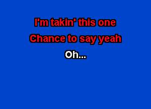 I'm takin' this one

Chance to say yeah
Oh...