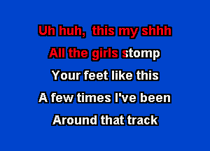 Uh huh, this my shhh

All the girls stomp
Your feet like this
A few times I've been
Around that track