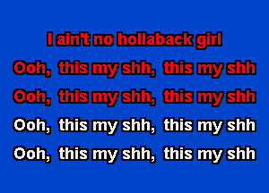 I ain1 no hollaback girl
Ooh, this my shh, this my shh
Ooh, this my shh, this my shh
Ooh, this my shh, this my shh
Ooh, this my shh, this my shh