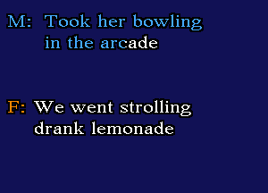 M2 Took her bowling
in the arcade

F2 VJe went strolling
drank lemonade