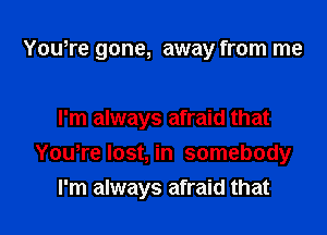 You,re gone, away from me

I'm always afraid that
Yowre lost, in somebody
I'm always afraid that