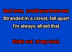 And how, could you leave me
Stranded in a closet, fall apart
I'm always afraid that

Knife out of my back