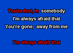 YouTe lost, in somebody
I'm always afraid that

Yowre gone, away from me

I'm always afraid that