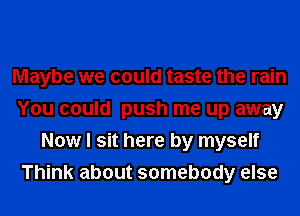 Maybe we could taste the rain
You could push me up away
Now I sit here by myself
Think about somebody else