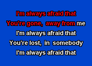 I'm always afraid that
You,re gone, away from me
I'm always afraid that
You,re lost, in somebody
I'm always afraid that