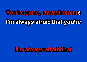 You,re gone, away from me
I'm always afraid that yowre

I'm always afraid that
