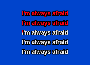 I'm always afraid
I'm always afraid
I'm always afraid

I'm always afraid

I'm always afraid