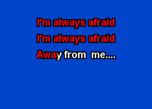 I'm always afraid
I'm always afraid

Away from me....