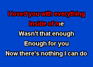 I loved you with everything
Inside of me

Wasn't that enough

Enough for you
Now there's nothing I can do
