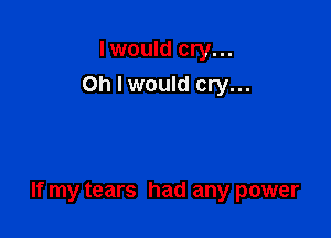 I would cry...
Oh I would cry...

If my tears had any power