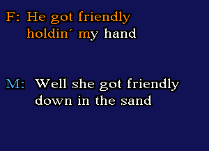 F2 He got friendly
holdin' my hand

M2 Well she got friendly
down in the sand