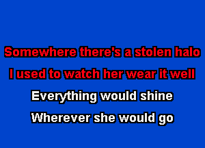 Somewhere there's a stolen halo
I used to watch her wear it well
Everything would shine

Wherever she would go