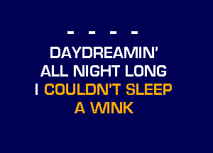 DAYDREAMIM
ALL NIGHT LONG

I COULDMT SLEEP
A 1WINK