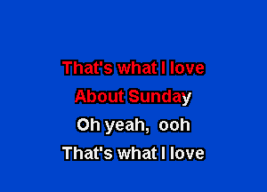 That's what I love

About Sunday
Oh yeah, ooh
That's what I love