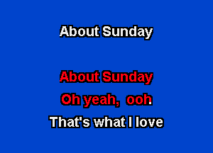 About Sunday

About Sunday
Oh yeah, ooh
That's what I love