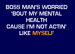BOSS MAN'S WORRIED
'BOUT MY MENTAL
HEALTH
CAUSE I'M NOT ACTIN'
LIKE MYSELF