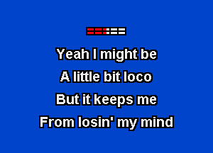 Yeah I might be
A little bit loco
But it keeps me

From Iosin' my mind