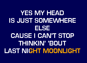 YES MY HEAD
IS JUST SOMEINHERE
ELSE
CAUSE I CAN'T STOP
THINKIM 'BOUT
LAST NIGHT MOONLIGHT