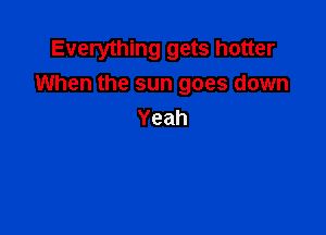Everything gets hotter
When the sun goes down

Yeah