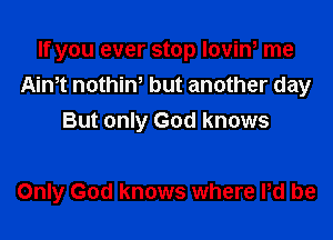 If you ever stop lovin, me
Aim nothiw but another day

But only God knows

Only God knows where Pd be