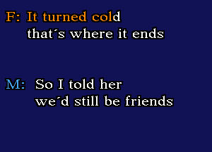 F2 It turned cold
that's where it ends

M2 So I told her
we'd still be friends