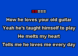 How he loves your old guitar
Yeah he's taught himself to play
He melts my heart

Tells me he loves me every day