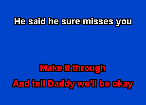 He said he sure misses you

Make it through
And tell Daddy we'll be okay