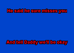 He said he sure misses you

And tell Daddy we'll be okay