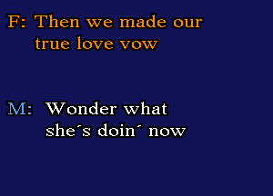 F2 Then we made our
true love vow

M2 XVonder what
she's doin' now