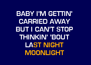 BABY I'M GETI'IN'
CARRIED AWAY
BUT I CAN'T STOP
THINKIN' 'BOUT
LAST NIGHT

MOONLIGHT l