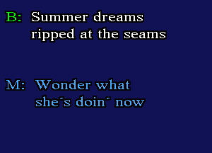 B2 Summer dreams
ripped at the seams

M2 XVonder what
she's doin' now
