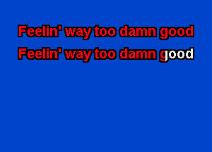 Feelin' way too damn good

Feelin' way too damn good