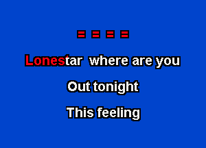 Lonestar where are you

Out tonight
This feeling