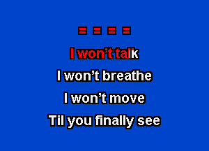 I wth talk

I wom breathe
I wth move

Til you finally see