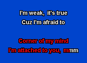Pm weak, ifs true
Cuz Pm afraid to

Corner of my mind

Pm attached to you, mmm