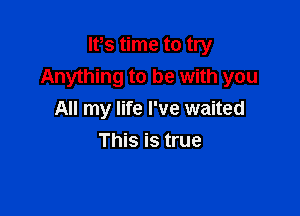 ltis time to try
Anything to be with you

All my life I've waited
This is true