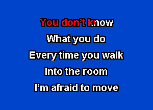 You donot know
What you do

Every time you walk
Into the room

Pm afraid to move