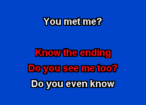 You met me?

Know the ending

Do you see me too?
Do you even know